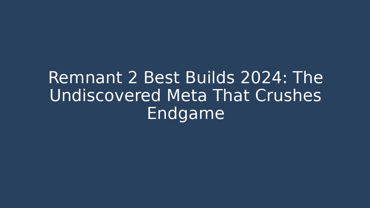 Remnant 2 Best Builds 2024: The Undiscovered Meta That Crushes Endgame