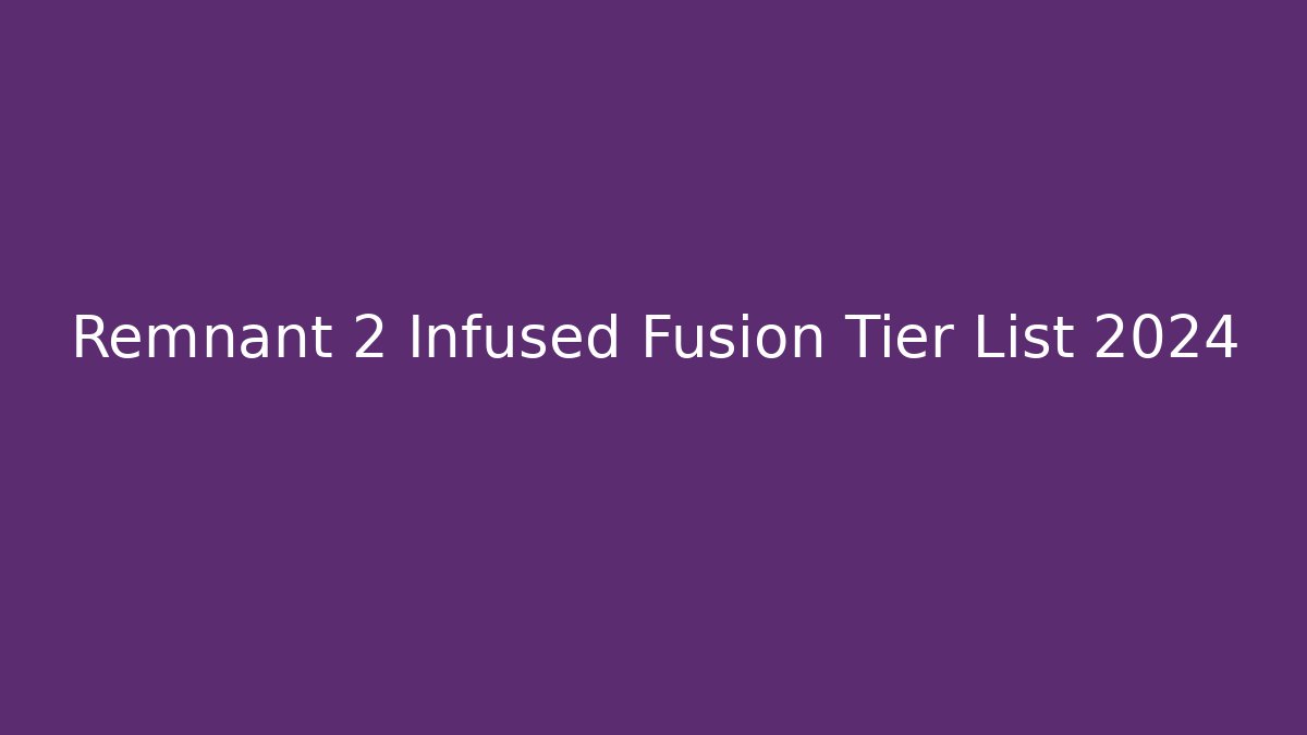 Remnant 2 Infused Fusion Tier List 2024
