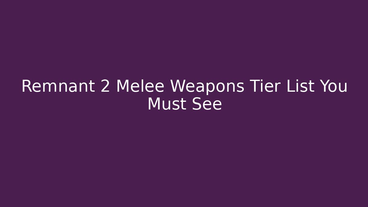 Remnant 2 Melee Weapons Tier List You Must See