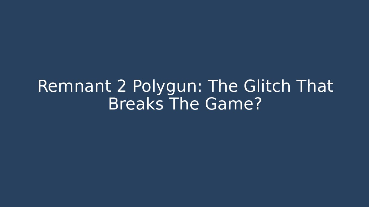 Remnant 2 Polygun: The Glitch That Breaks The Game?