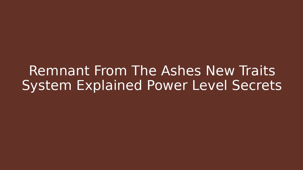 Remnant From The Ashes New Traits System Explained Power Level Secrets