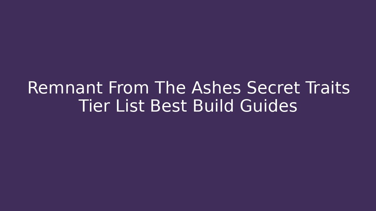 Remnant From The Ashes Secret Traits Tier List Best Build Guides