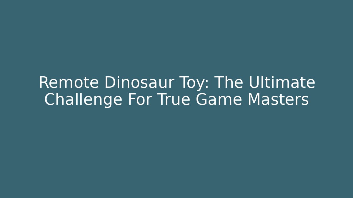 Remote Dinosaur Toy: The Ultimate Challenge For True Game Masters