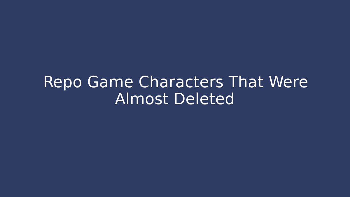 Repo Game Characters That Were Almost Deleted