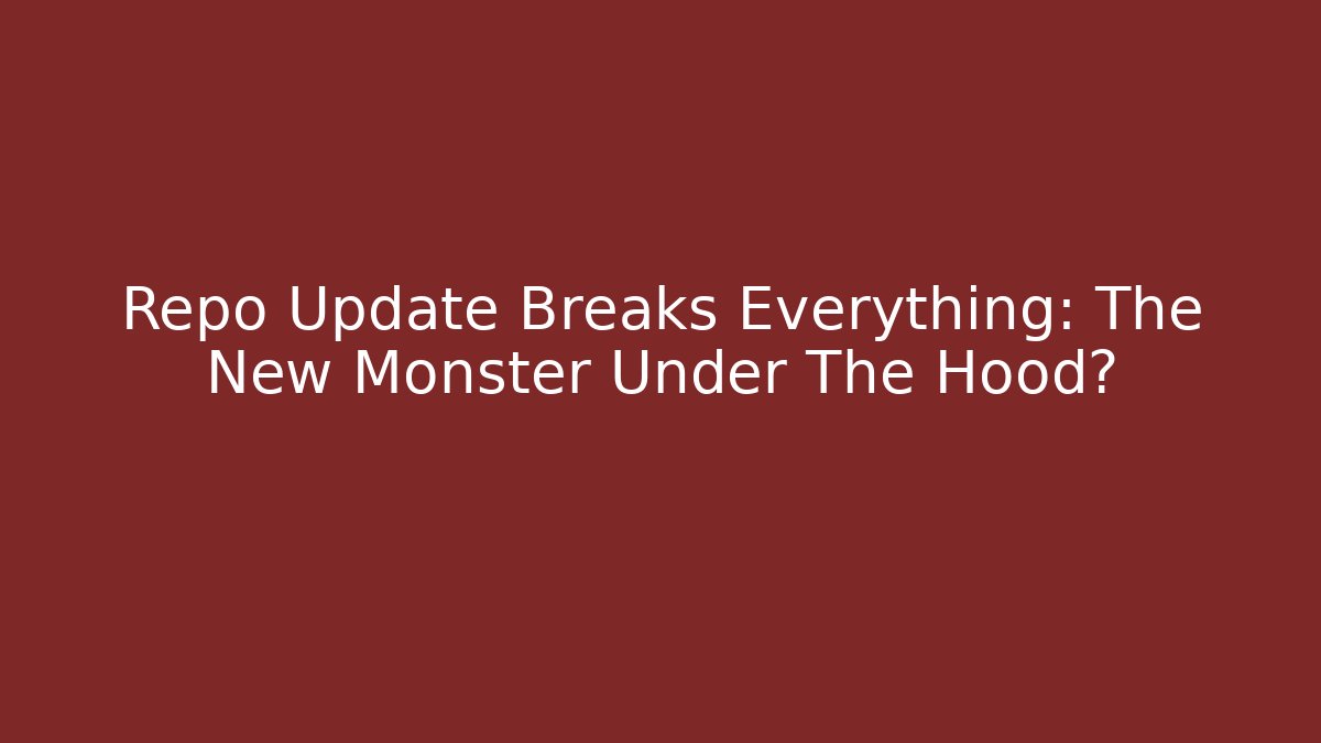 Repo Update Breaks Everything: The New Monster Under The Hood?