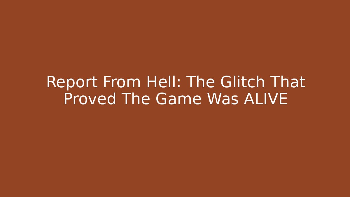 Report From Hell: The Glitch That Proved The Game Was ALIVE