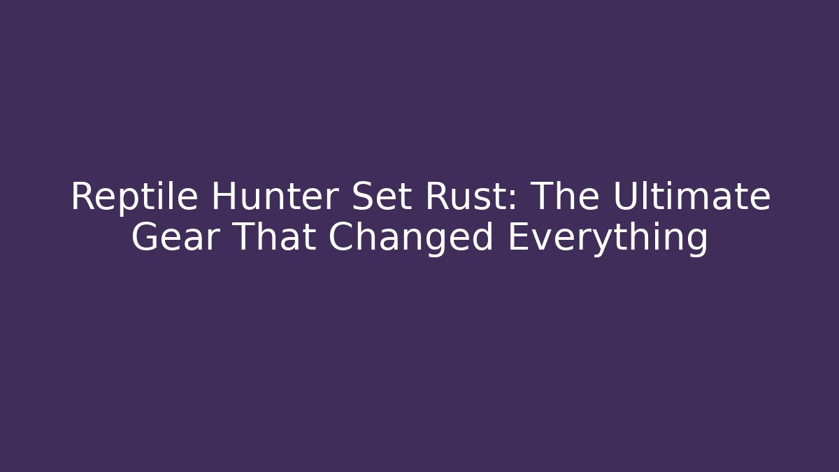 Reptile Hunter Set Rust: The Ultimate Gear That Changed Everything