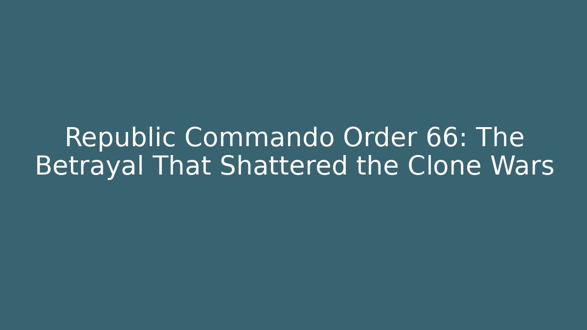 Republic Commando Order 66: The Betrayal That Shattered the Clone Wars
