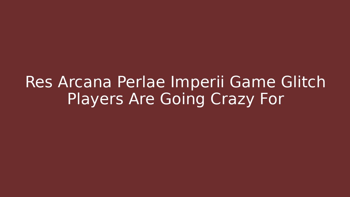 Res Arcana Perlae Imperii Game Glitch Players Are Going Crazy For