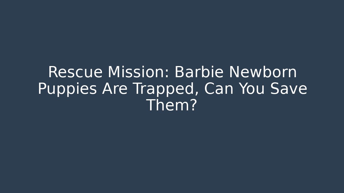 Rescue Mission: Barbie Newborn Puppies Are Trapped, Can You Save Them?