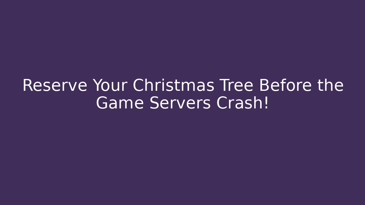 Reserve Your Christmas Tree Before the Game Servers Crash!