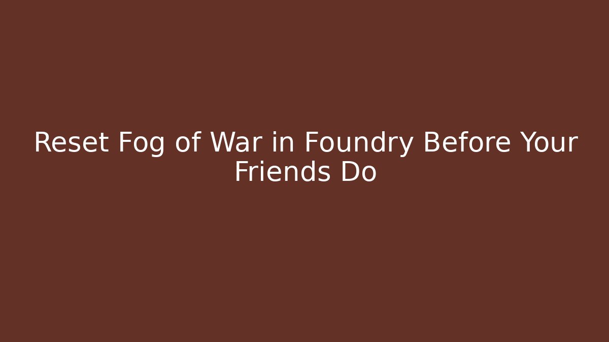 Reset Fog of War in Foundry Before Your Friends Do