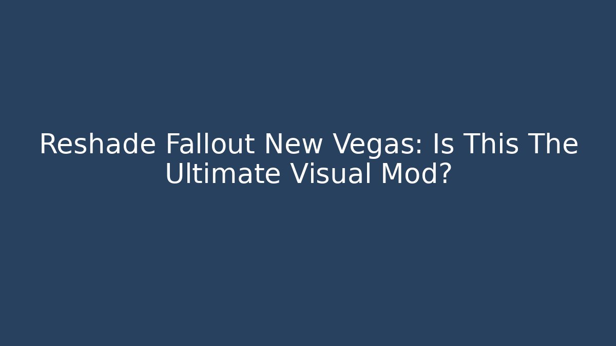 Reshade Fallout New Vegas: Is This The Ultimate Visual Mod?