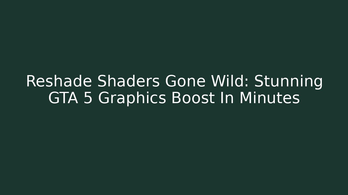 Reshade Shaders Gone Wild: Stunning GTA 5 Graphics Boost In Minutes