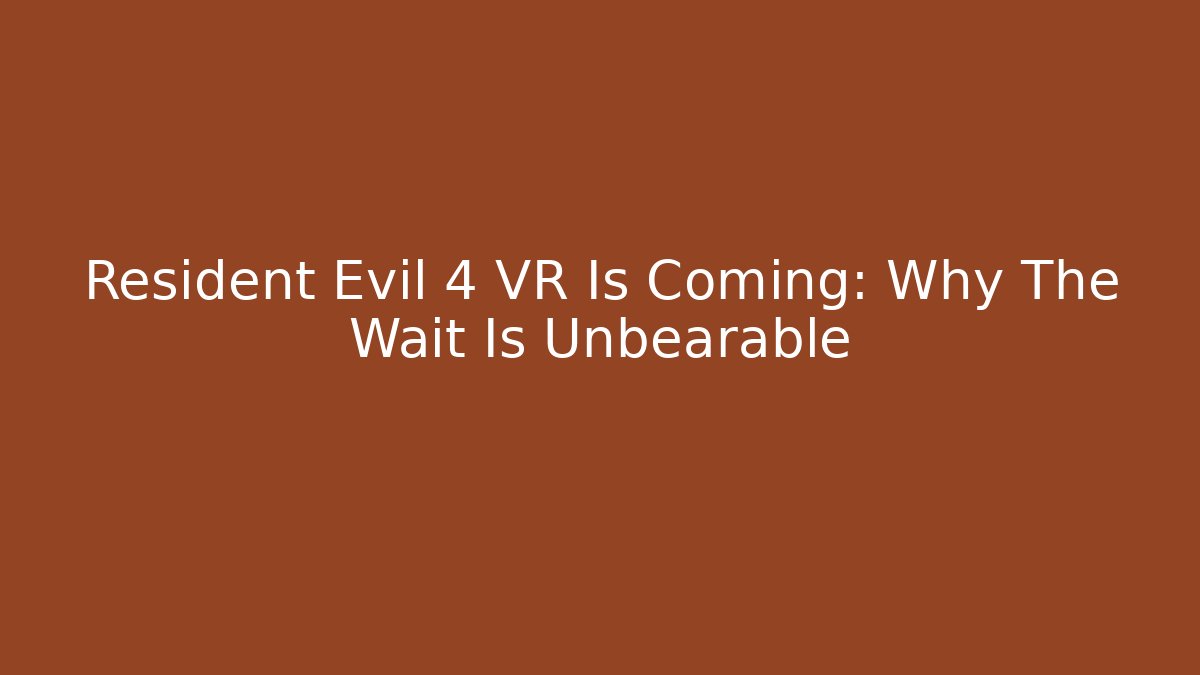 Resident Evil 4 VR Is Coming: Why The Wait Is Unbearable