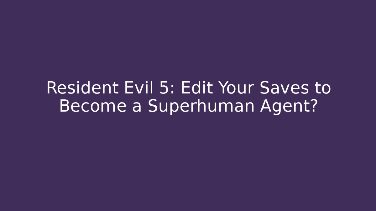 Resident Evil 5: Edit Your Saves to Become a Superhuman Agent? - Critter Realm