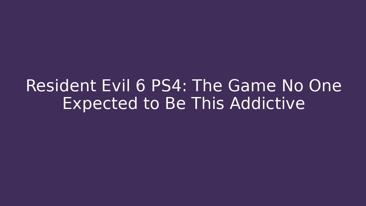 Resident Evil 6 PS4: The Game No One Expected to Be This Addictive