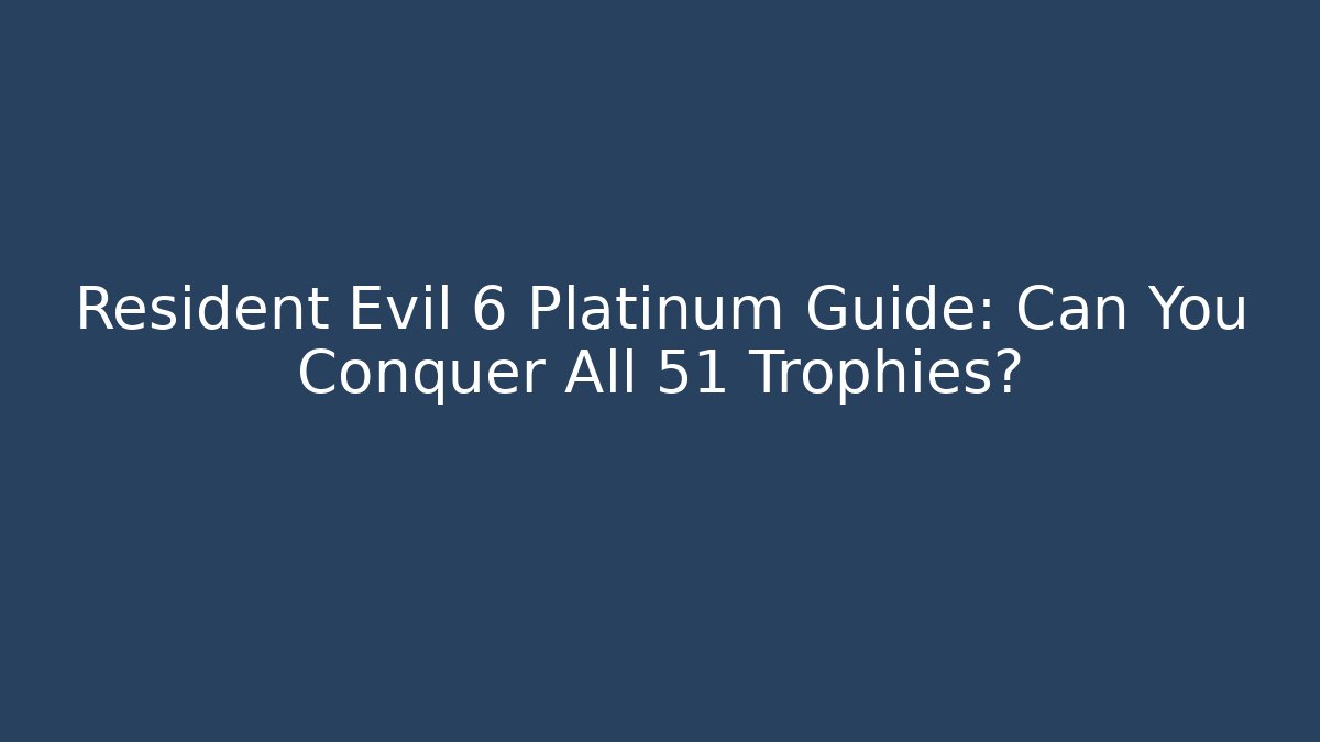Resident Evil 6 Platinum Guide: Can You Conquer All 51 Trophies?
