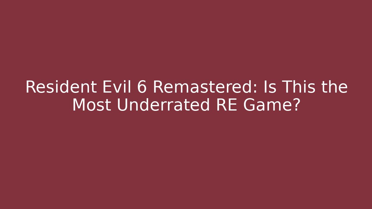 Resident Evil 6 Remastered: Is This the Most Underrated RE Game?