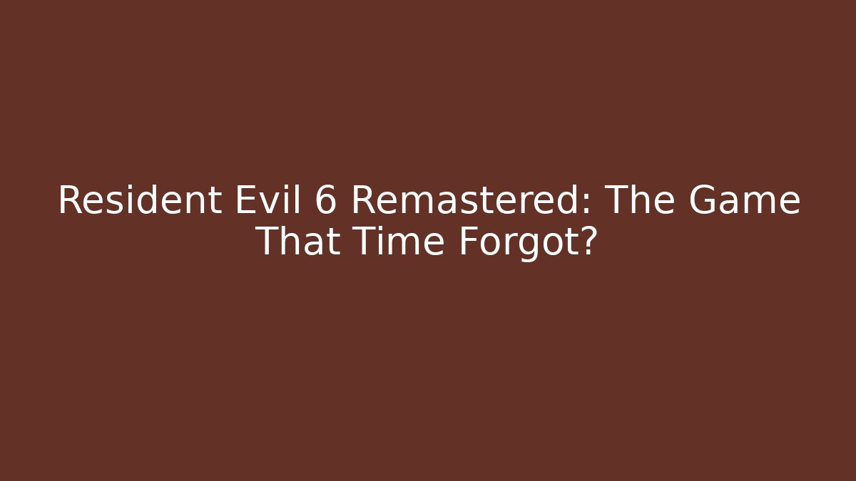 Resident Evil 6 Remastered: The Game That Time Forgot?