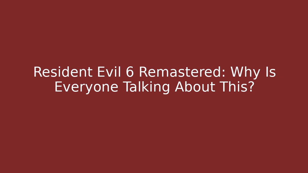 Resident Evil 6 Remastered: Why Is Everyone Talking About This?