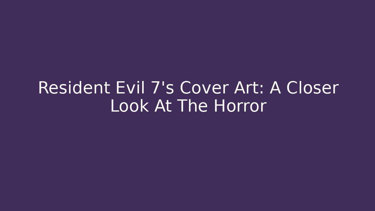 Resident Evil 7's Cover Art: A Closer Look At The Horror