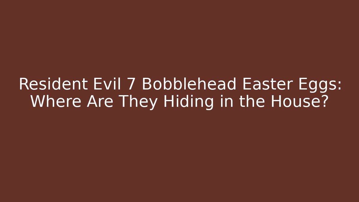 Resident Evil 7 Bobblehead Easter Eggs: Where Are They Hiding in the House?