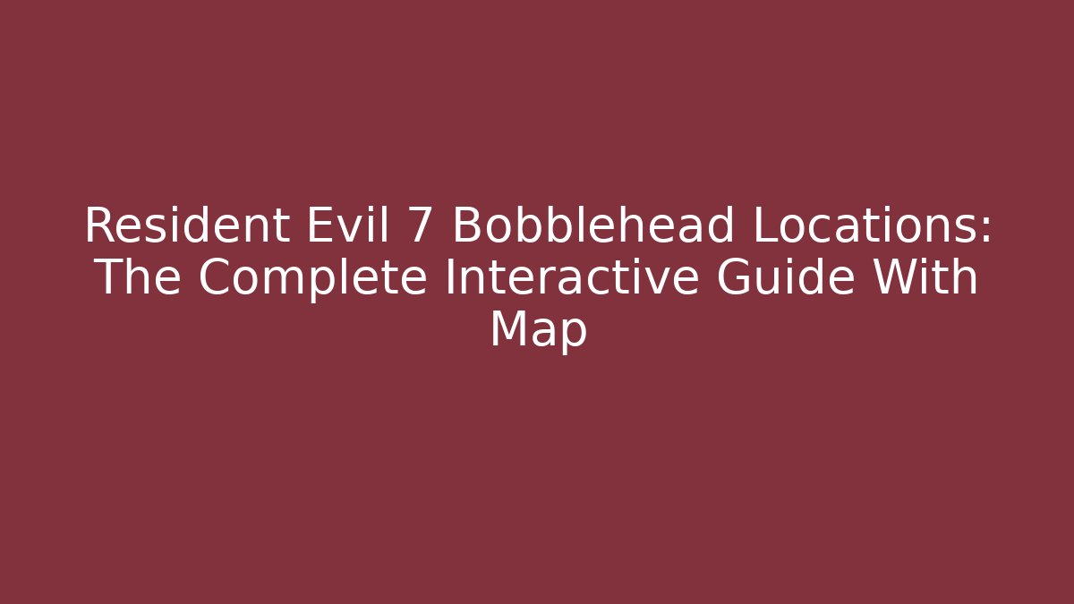 Resident Evil 7 Bobblehead Locations: The Complete Interactive Guide With Map - Critter Realm
