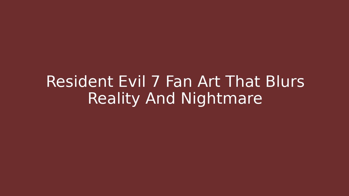 Resident Evil 7 Fan Art That Blurs Reality And Nightmare