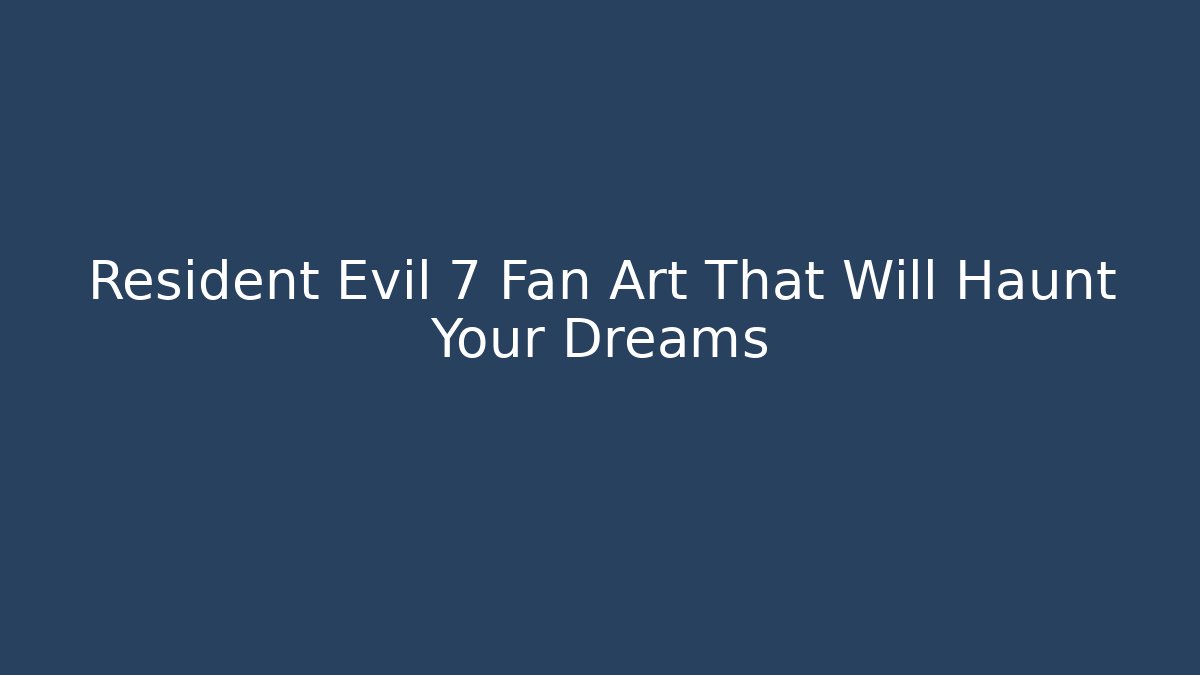 Resident Evil 7 Fan Art That Will Haunt Your Dreams