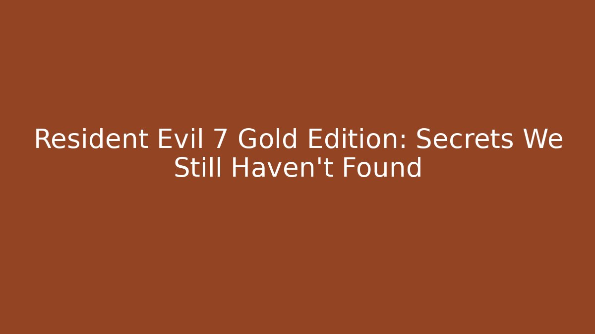 Resident Evil 7 Gold Edition: Secrets We Still Haven’t Found