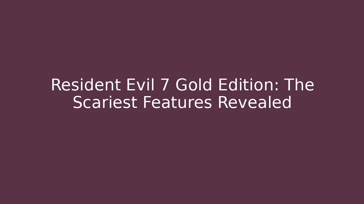 Resident Evil 7 Gold Edition: The Scariest Features Revealed