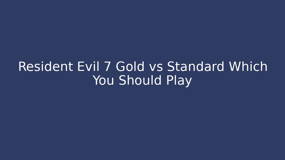 Resident Evil 7 Gold vs Standard Which You Should Play