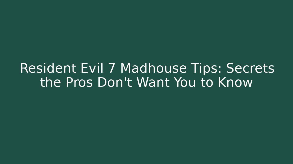 Resident Evil 7 Madhouse Tips: Secrets the Pros Don’t Want You to Know