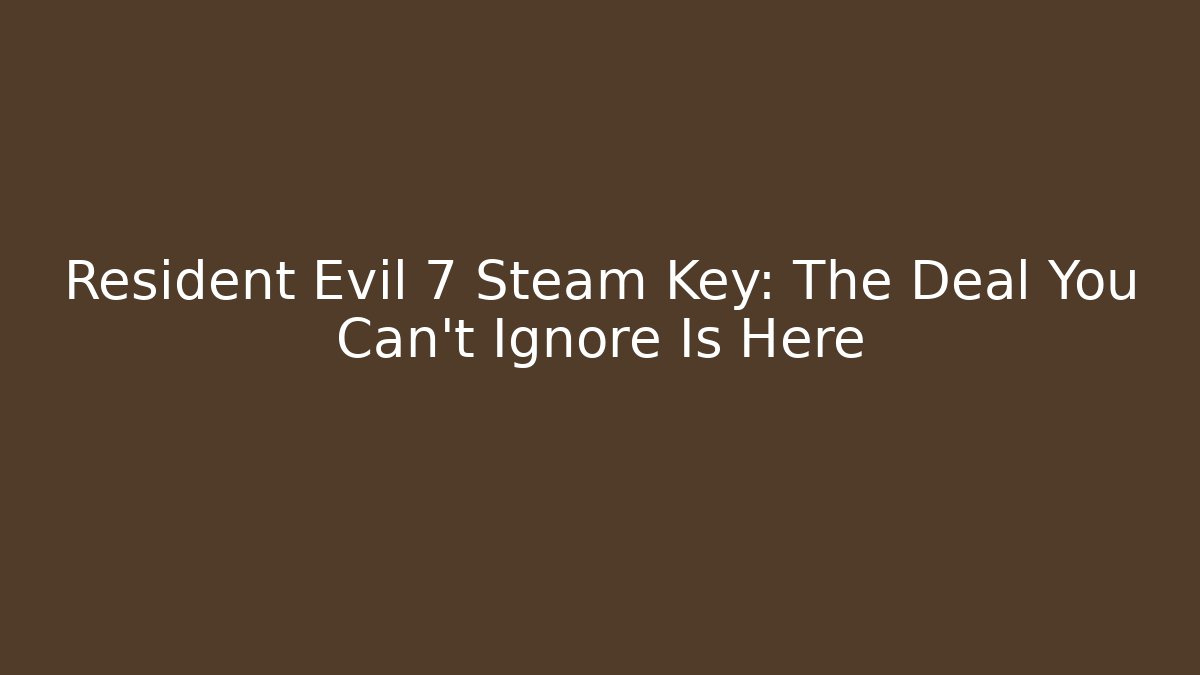 Resident Evil 7 Steam Key: The Deal You Can't Ignore Is Here