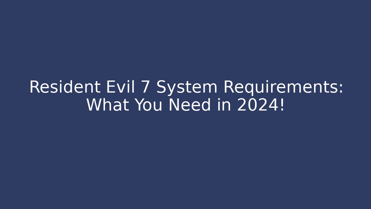 Resident Evil 7 System Requirements: What You Need in 2024!