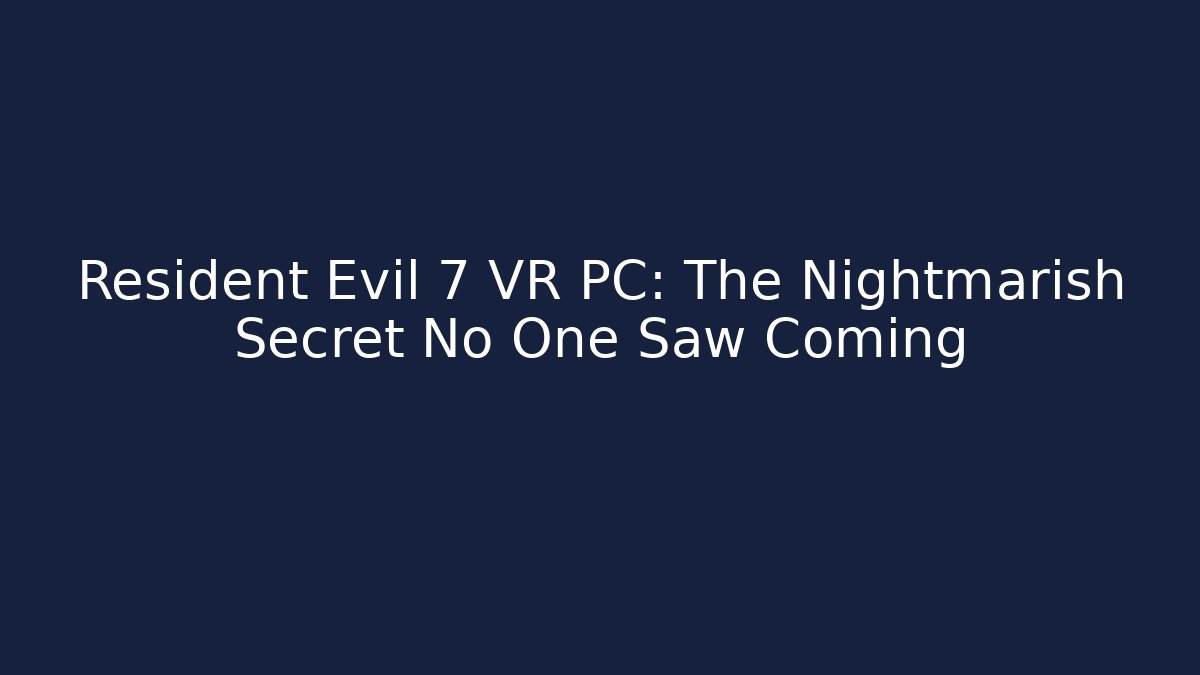 Resident Evil 7 VR PC: The Nightmarish Secret No One Saw Coming