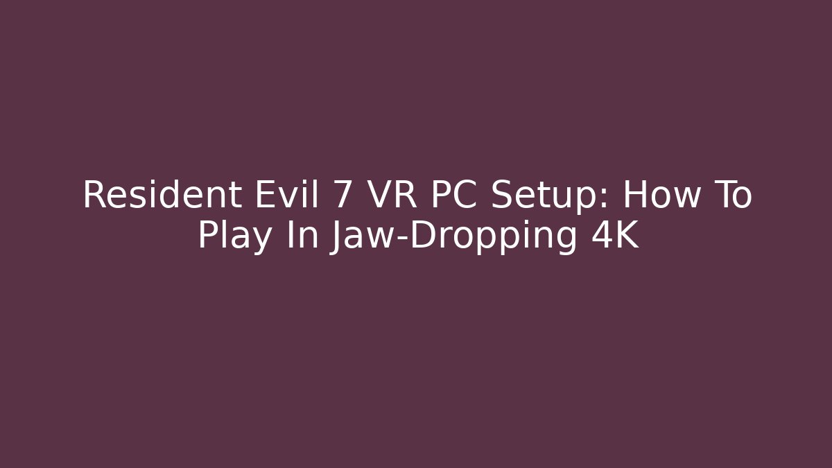 Resident Evil 7 VR PC Setup: How To Play In Jaw-Dropping 4K