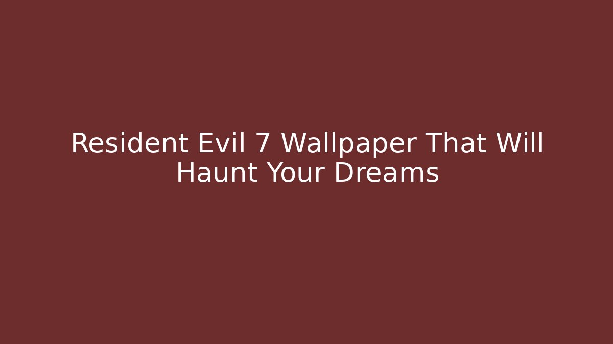 Resident Evil 7 Wallpaper That Will Haunt Your Dreams