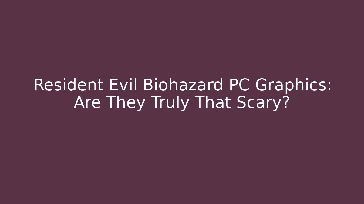 Resident Evil Biohazard PC Graphics: Are They Truly That Scary?