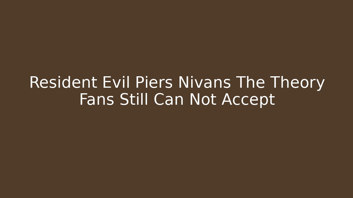 Resident Evil Piers Nivans The Theory Fans Still Can Not Accept