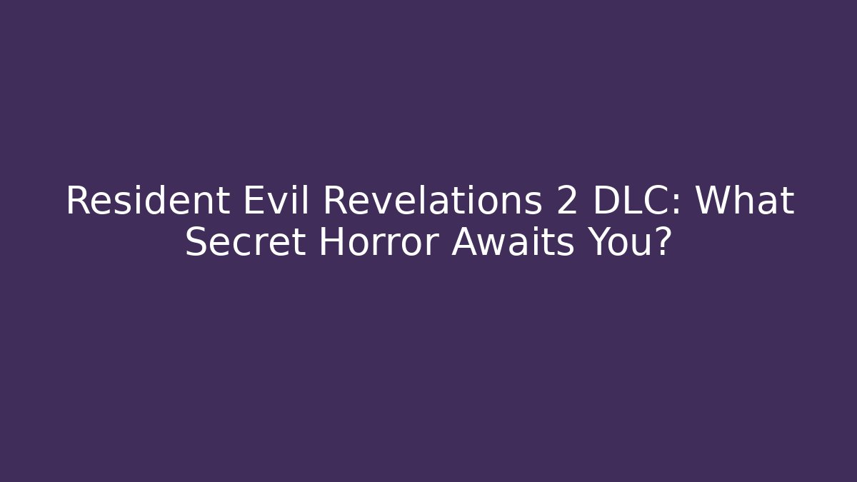 Resident Evil Revelations 2 DLC: What Secret Horror Awaits You?