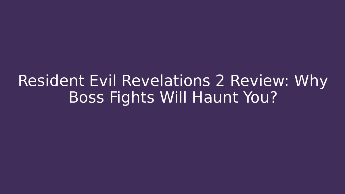 Resident Evil Revelations 2 Review: Why Boss Fights Will Haunt You?