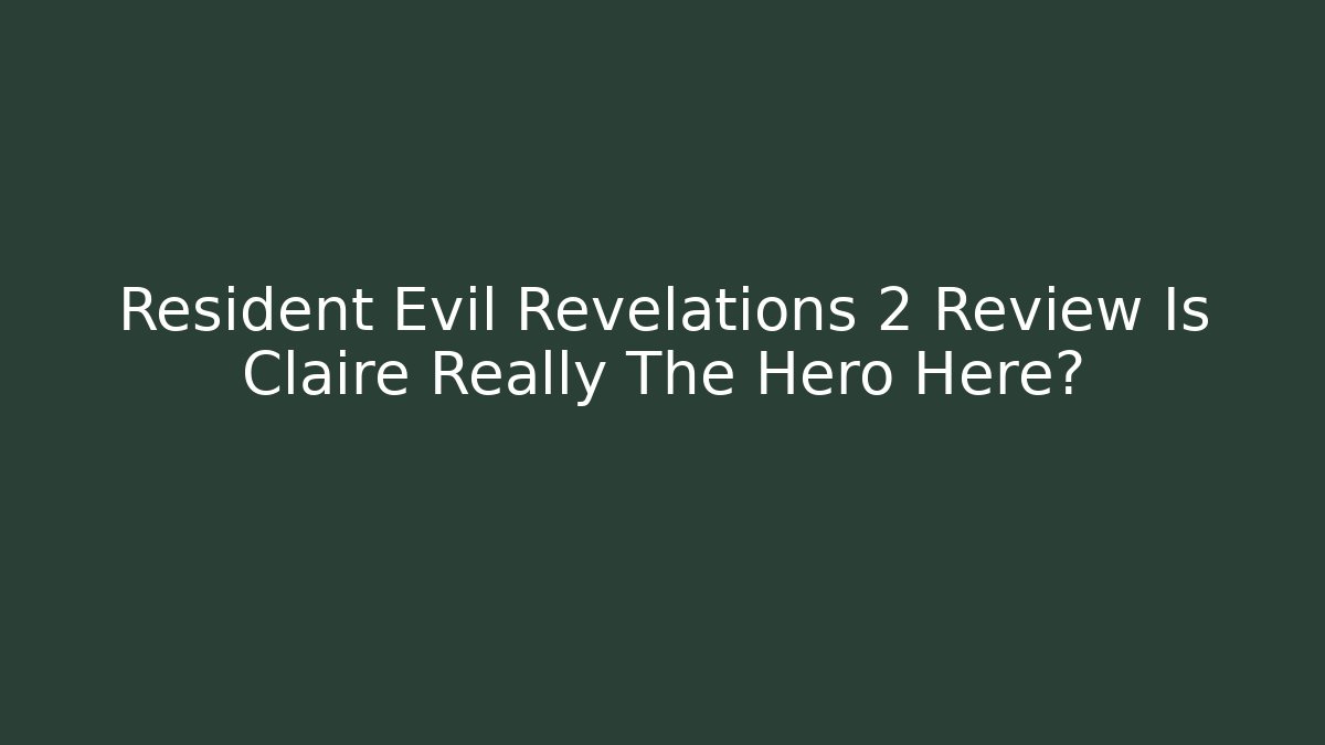 Resident Evil Revelations 2 Review Is Claire Really The Hero Here? - Critter Realm
