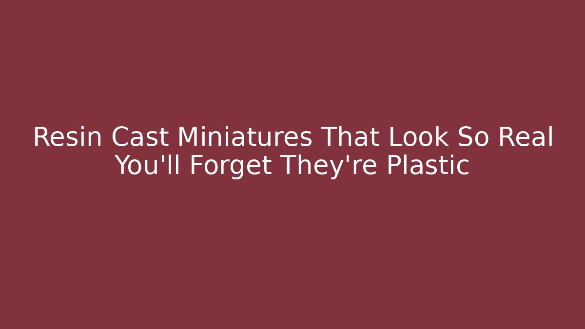 Resin Cast Miniatures That Look So Real You’ll Forget They’re Plastic