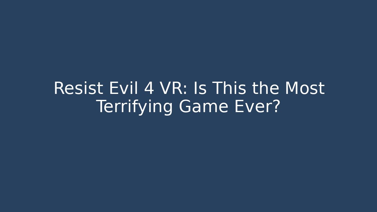 Resist Evil 4 VR: Is This the Most Terrifying Game Ever?