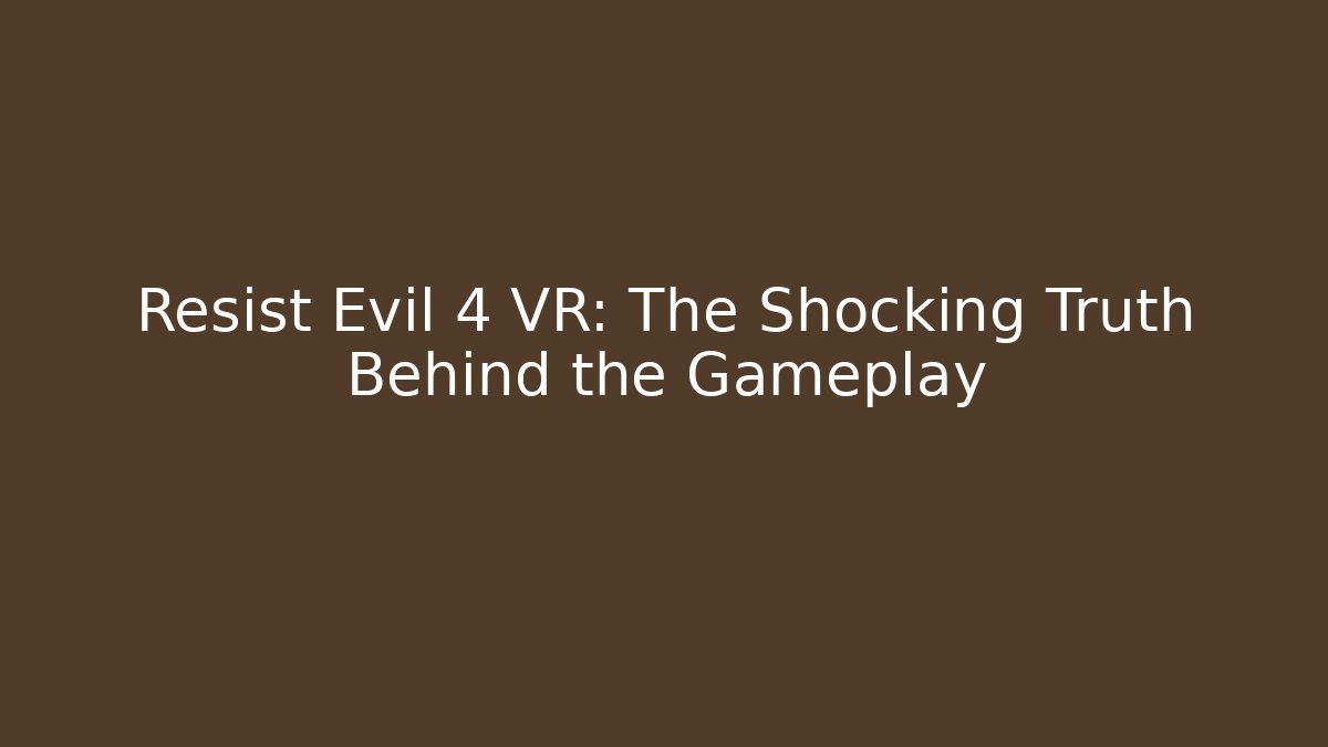 Resist Evil 4 VR: The Shocking Truth Behind the Gameplay