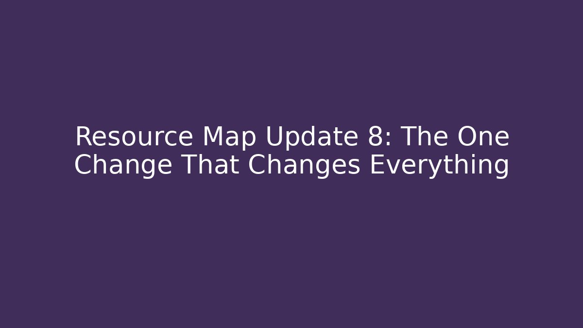 Resource Map Update 8: The One Change That Changes Everything