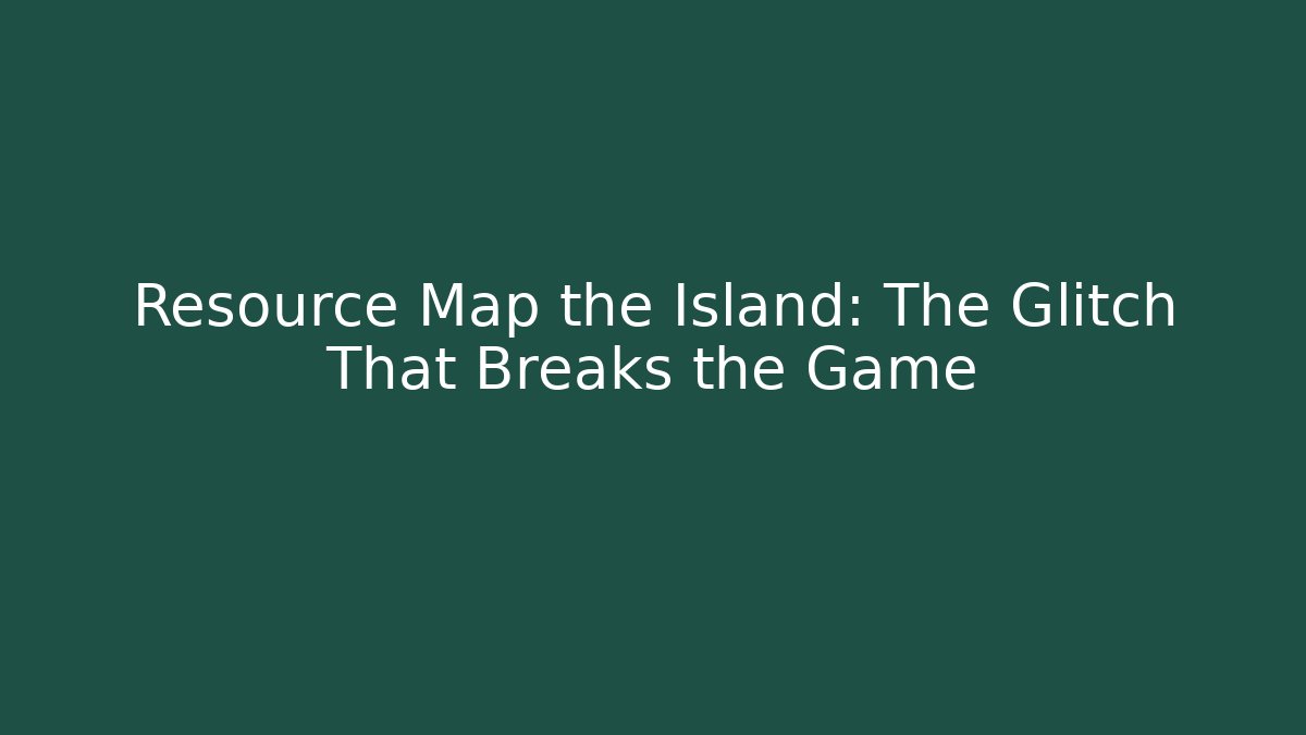 Resource Map the Island: The Glitch That Breaks the Game