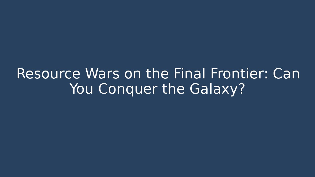 Resource Wars on the Final Frontier: Can You Conquer the Galaxy?